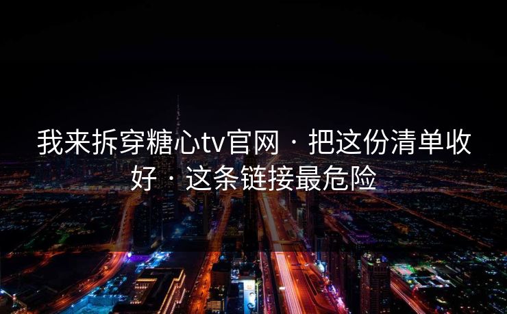 我来拆穿糖心tv官网 · 把这份清单收好 · 这条链接最危险