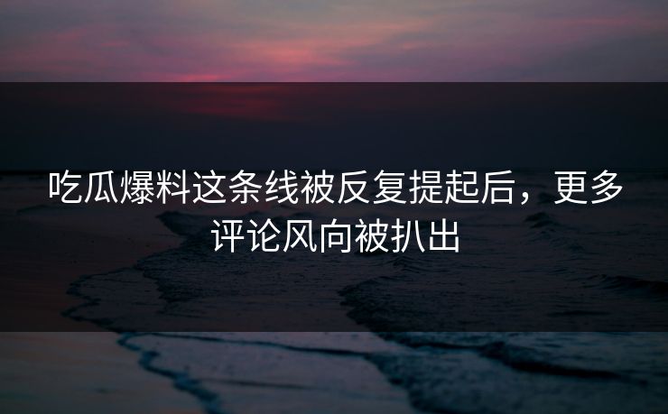 吃瓜爆料这条线被反复提起后,更多评论风向被扒出 吃瓜爆料这条线被反复提起后,更多评论风向被扒出