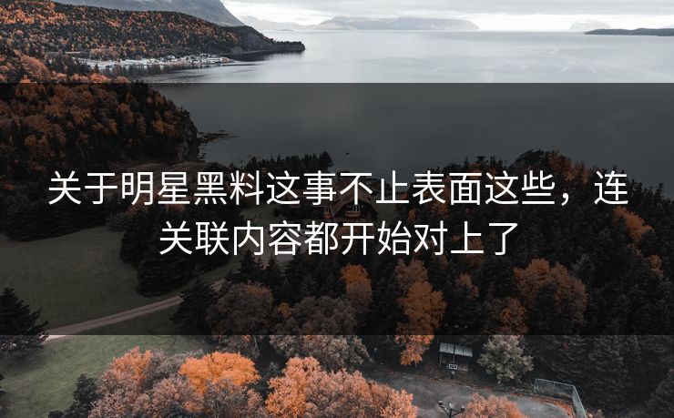 关于明星黑料这事不止表面这些，连关联内容都开始对上了